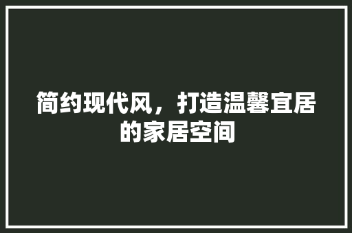 简约现代风，打造温馨宜居的家居空间