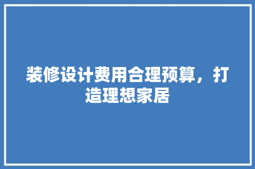 装修设计费用合理预算，打造理想家居
