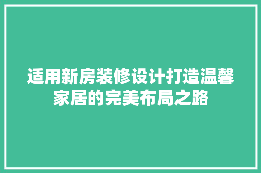 适用新房装修设计打造温馨家居的完美布局之路