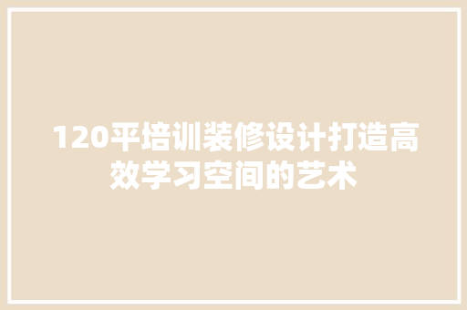 120平培训装修设计打造高效学习空间的艺术