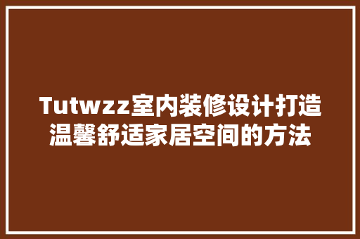 Tutwzz室内装修设计打造温馨舒适家居空间的方法