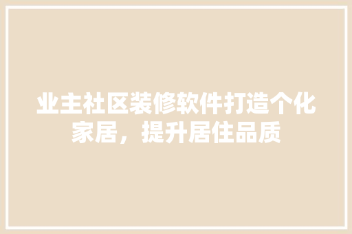 业主社区装修软件打造个化家居，提升居住品质