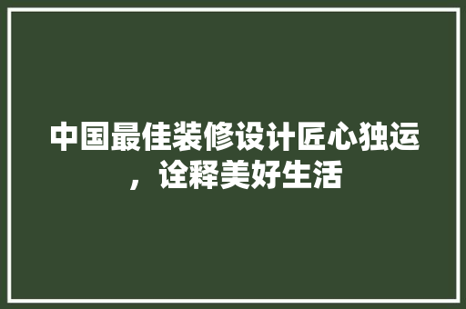 中国最佳装修设计匠心独运，诠释美好生活