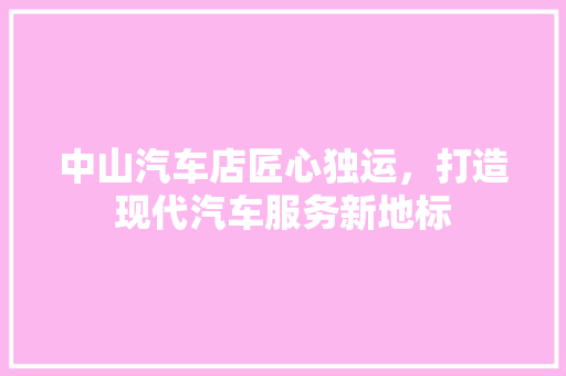 中山汽车店匠心独运，打造现代汽车服务新地标