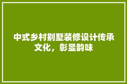 中式乡村别墅装修设计传承文化，彰显韵味