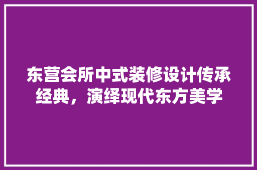 东营会所中式装修设计传承经典，演绎现代东方美学