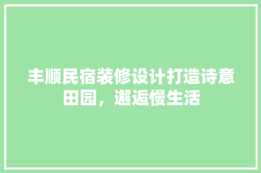 丰顺民宿装修设计打造诗意田园，邂逅慢生活