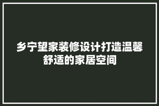 乡宁望家装修设计打造温馨舒适的家居空间