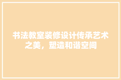 书法教室装修设计传承艺术之美，塑造和谐空间