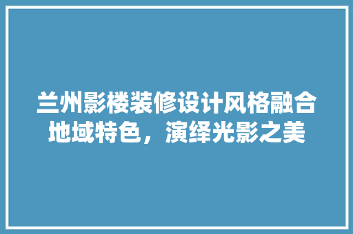 兰州影楼装修设计风格融合地域特色，演绎光影之美