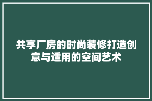 共享厂房的时尚装修打造创意与适用的空间艺术