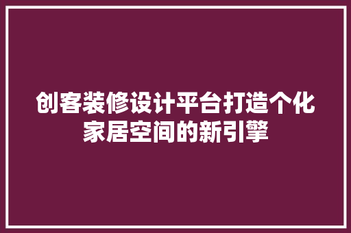 创客装修设计平台打造个化家居空间的新引擎