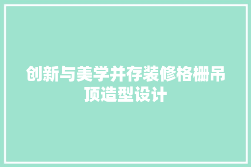 创新与美学并存装修格栅吊顶造型设计