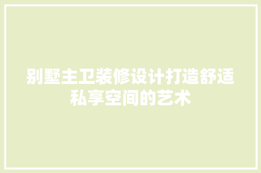 别墅主卫装修设计打造舒适私享空间的艺术