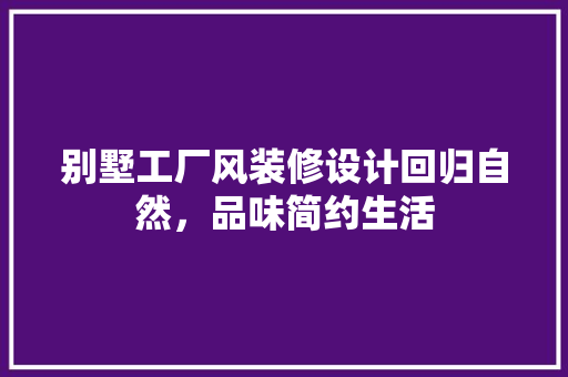 别墅工厂风装修设计回归自然，品味简约生活