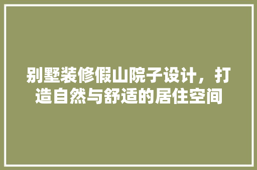 别墅装修假山院子设计，打造自然与舒适的居住空间