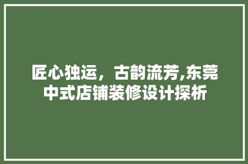 匠心独运，古韵流芳,东莞中式店铺装修设计探析