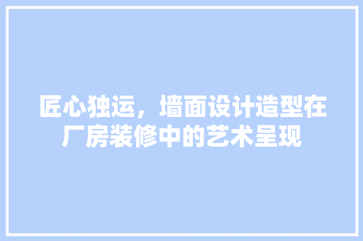 匠心独运，墙面设计造型在厂房装修中的艺术呈现