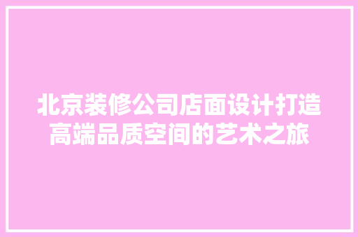 北京装修公司店面设计打造高端品质空间的艺术之旅