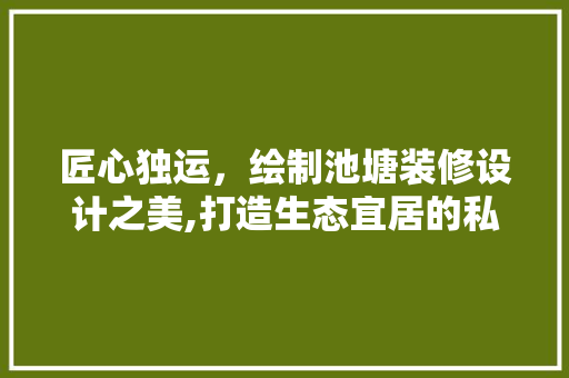 匠心独运，绘制池塘装修设计之美,打造生态宜居的私家园林