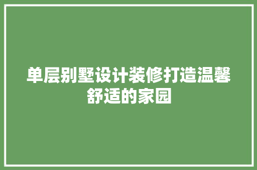 单层别墅设计装修打造温馨舒适的家园