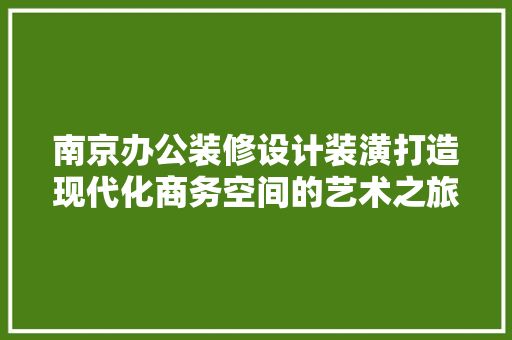 南京办公装修设计装潢打造现代化商务空间的艺术之旅