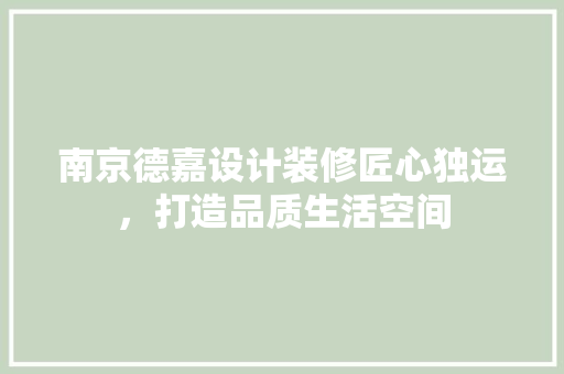 南京德嘉设计装修匠心独运，打造品质生活空间