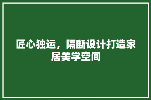 匠心独运，隔断设计打造家居美学空间 木雕艺术