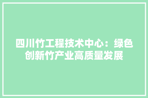 四川竹工程技术中心：绿色创新竹产业高质量发展