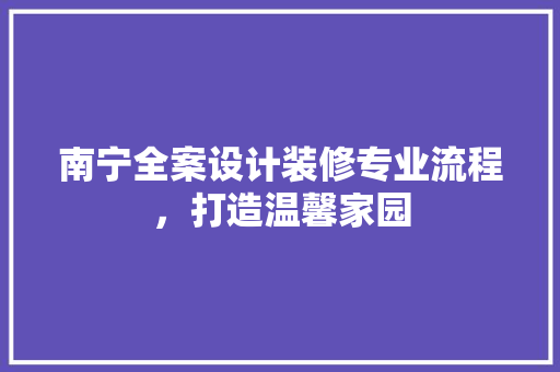 南宁全案设计装修专业流程，打造温馨家园
