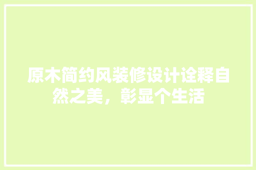 原木简约风装修设计诠释自然之美，彰显个生活