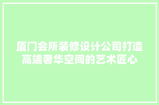 厦门会所装修设计公司打造高端奢华空间的艺术匠心