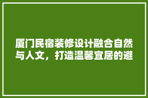 厦门民宿装修设计融合自然与人文，打造温馨宜居的避风港