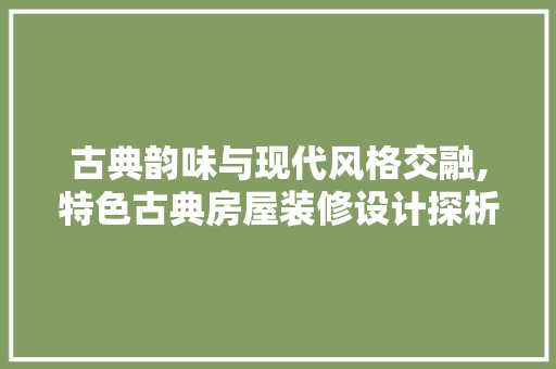 古典韵味与现代风格交融,特色古典房屋装修设计探析