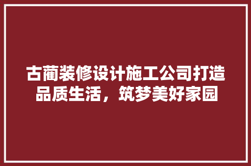 古蔺装修设计施工公司打造品质生活，筑梦美好家园