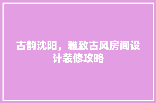 古韵沈阳，雅致古风房间设计装修攻略