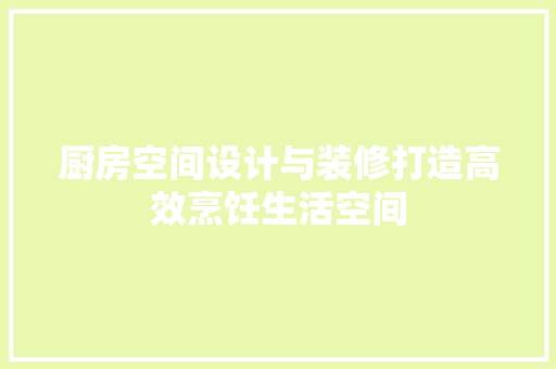 厨房空间设计与装修打造高效烹饪生活空间