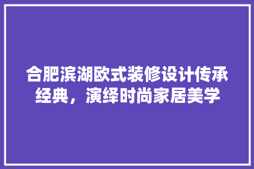 合肥滨湖欧式装修设计传承经典，演绎时尚家居美学