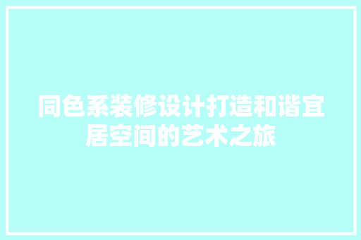 同色系装修设计打造和谐宜居空间的艺术之旅