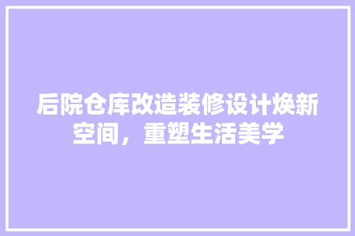 后院仓库改造装修设计焕新空间，重塑生活美学