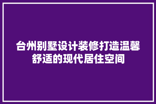 台州别墅设计装修打造温馨舒适的现代居住空间