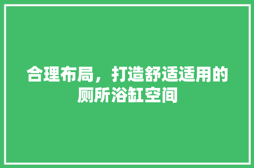 合理布局，打造舒适适用的厕所浴缸空间
