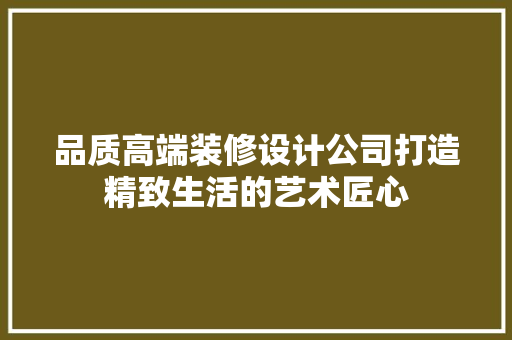 品质高端装修设计公司打造精致生活的艺术匠心
