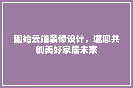 固始云端装修设计，邀您共创美好家居未来
