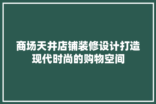 商场天井店铺装修设计打造现代时尚的购物空间