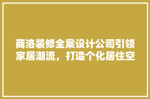 商洛装修全案设计公司引领家居潮流，打造个化居住空间
