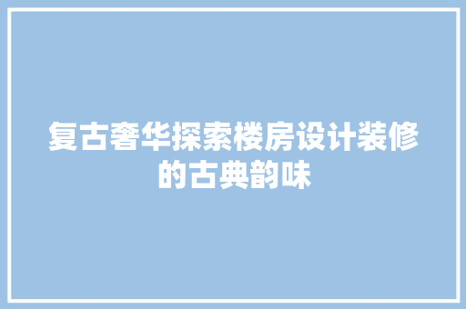 复古奢华探索楼房设计装修的古典韵味