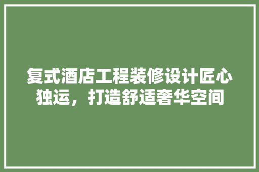 复式酒店工程装修设计匠心独运，打造舒适奢华空间