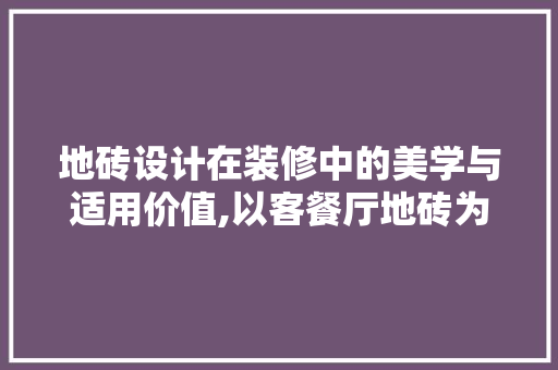 地砖设计在装修中的美学与适用价值,以客餐厅地砖为例