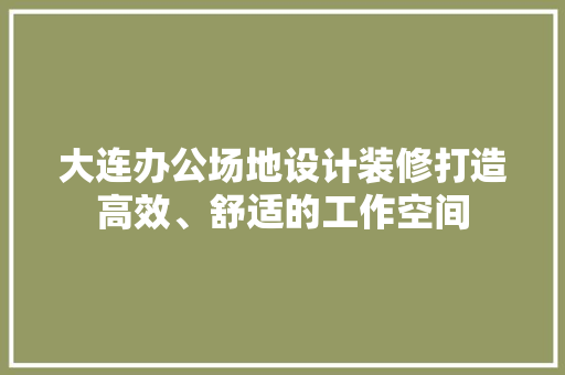 大连办公场地设计装修打造高效、舒适的工作空间